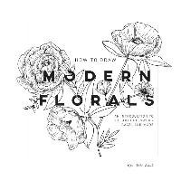 How to Draw Modern Florals: An Introduction to the Art of Flowers, Cacti, and More Koch Alli