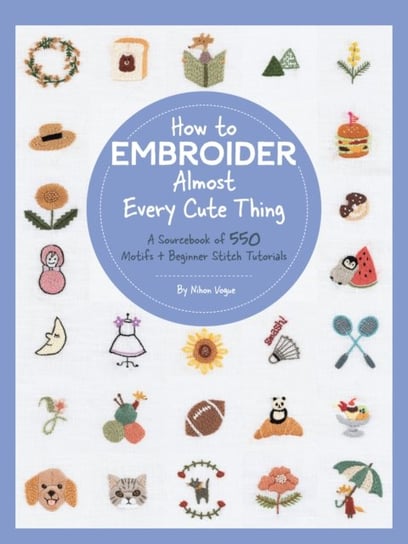 How to Embroider Almost Every Cute Thing: A Sourcebook of 550 Motifs + Beginner Stitch Tutorials Nihon Vogue