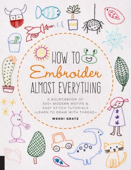 How to Embroider Almost Everything: A Sourcebook of 500+ Modern Motifs + Easy Stitch Tutorials - Lea Wendi Gratz