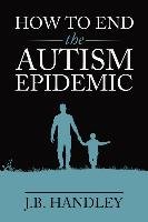 How to End the Autism Epidemic Handley J. B.