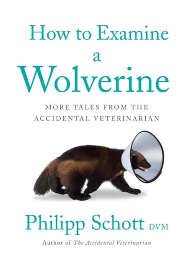 How To Examine A Wolverine. More Tales from the Accidental Veterinarian Schott Philipp