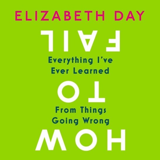 How to Fail: Everything I've Ever Learned From Things Going Wrong Day Elizabeth