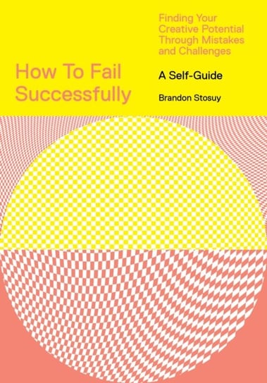 How to Fail Successfully: Finding Your Creative Potential Through Mistakes and Challenges Brandon Stosuy
