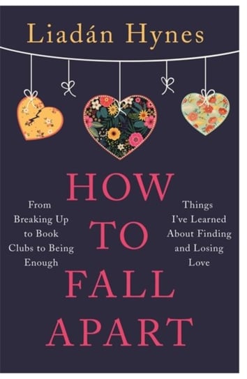 How to Fall Apart: From Breaking Up to Book Clubs to Being Enough - Things Ive Learned About Losing Liadan Hynes