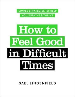 How to Feel Good in Difficult Times: Simple Strategies to Help You Survive and Thrive Lindenfield Gael