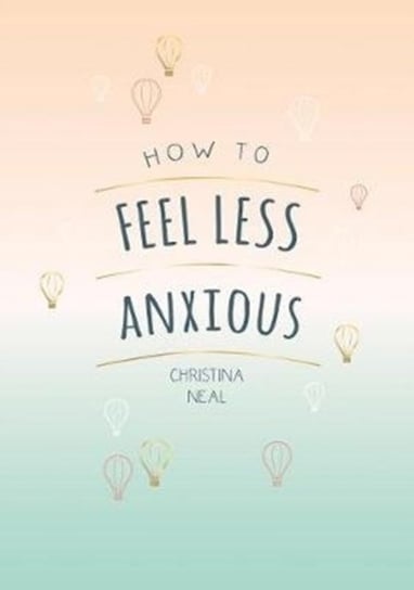 How to Feel Less Anxious: Tips and Techniques to Help You Say Goodbye to Your Worries Christina Neal