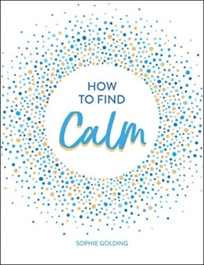 How to Find Calm: Inspiration and Advice for a More Peaceful Life Sophie Golding