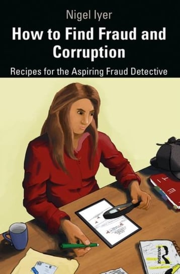 How to Find Fraud and Corruption. Recipes for the Aspiring Fraud Detective Iyer Nigel