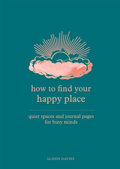 How to Find Your Happy Place. Quiet Spaces and Journal Pages for Busy Minds Davies Alison