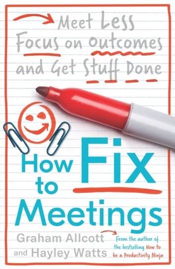 How to Fix Meetings: Meet Less, Focus on Outcomes and Get Stuff Done Graham Allcott, Hayley Watts