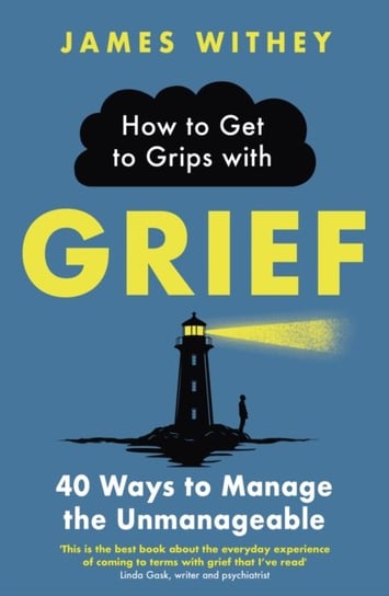 How to Get to Grips with Grief: 40 Ways to Manage the Unmanageable James Withey