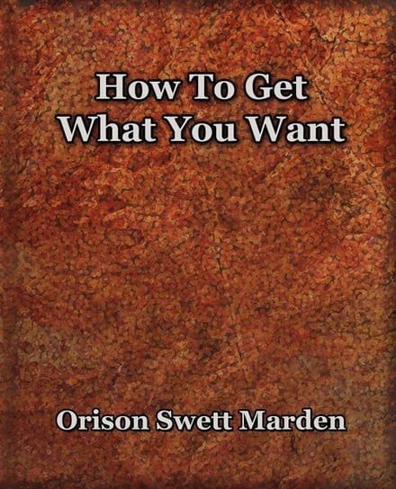 How To Get What You Want (1917) Marden Orison  Swett