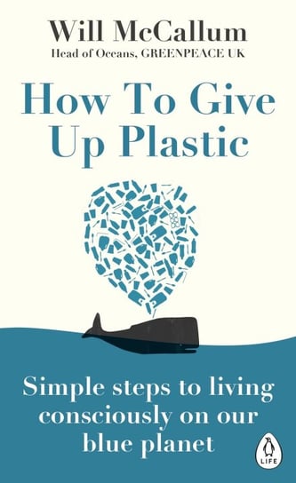 How to Give Up Plastic. Simple steps to living consciously on our blue planet McCallum Will