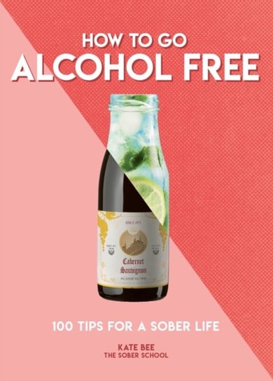 How to Go Alcohol Free: 100 Tips for a Sober Life Kate Bee
