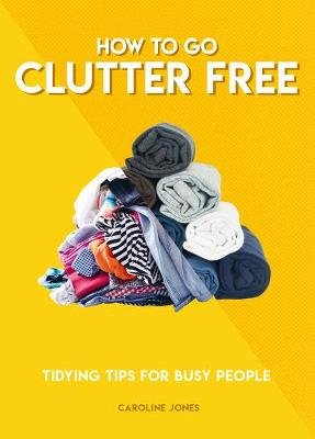 How to Go Clutter Free: Tidying tips for busy people Jones Caroline