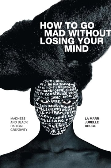 How to Go Mad without Losing Your Mind: Madness and Black Radical Creativity La Marr Jurelle Bruce