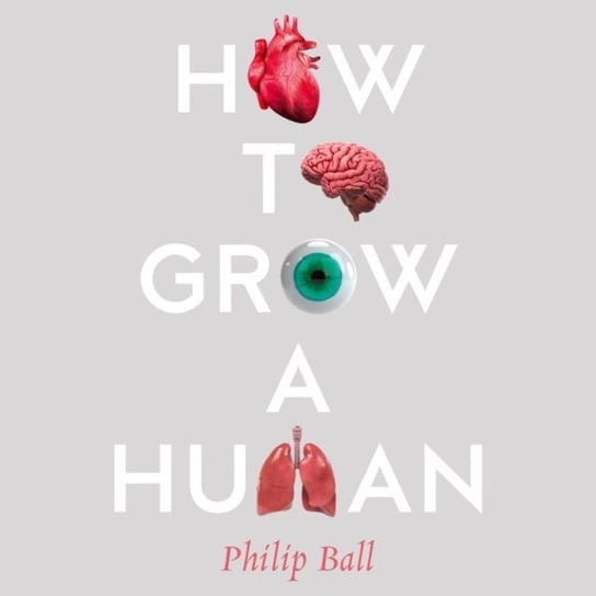 How to Grow a Human: Adventures in Who We Are and How We Are Made Ball Philip