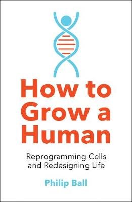 How to Grow a Human: Reprogramming Cells and Redesigning Life Ball Philip