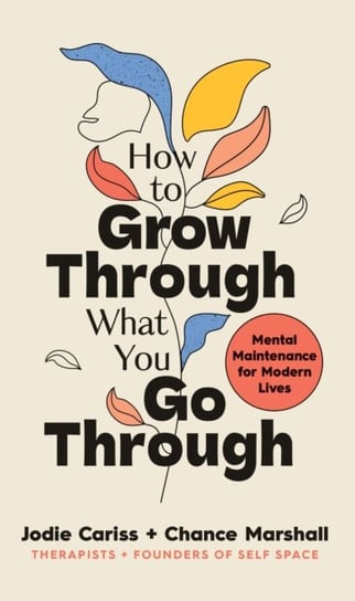 How to Grow Through What You Go Through: Mental maintenance for modern lives Jodie Cariss, Chance Marshall