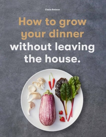 How to Grow Your Dinner: Without Leaving the House Claire Ratinon