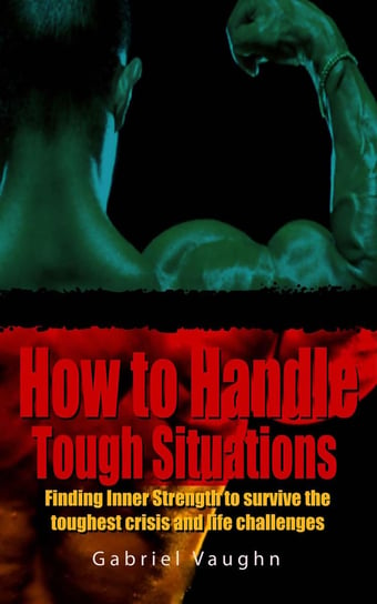 How to Handle Tough Situations. Finding Inner Strength To Survive The Toughest Crisis And Life Challenges Gabriel Vaughn