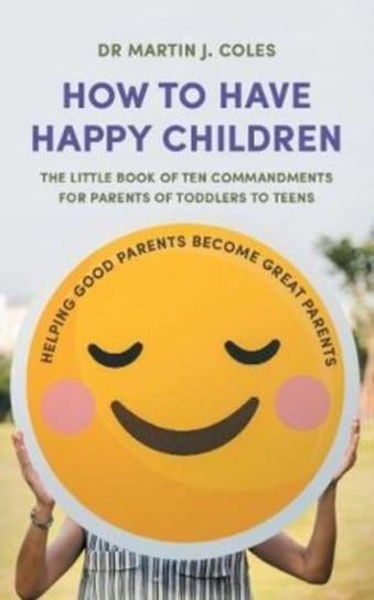 How to Have Happy Children: The little book of ten commandments for parents of toddlers to teens Martin J. Coles