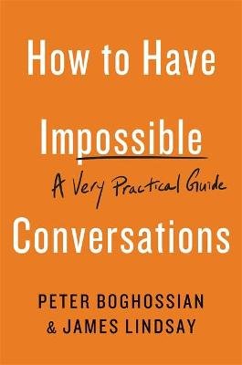 How to Have Impossible Conversations: A Very Practical Guide Boghossian Peter
