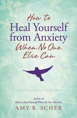 How to Heal Yourself from Anxiety When No One Else Can Scher Amy B.