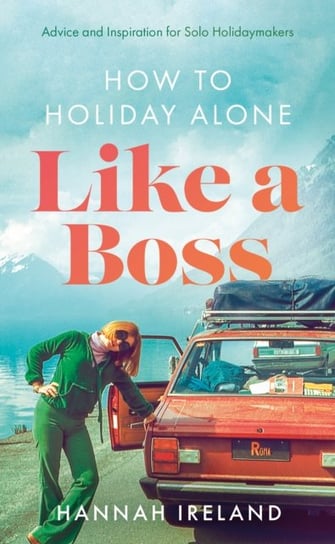 How to Holiday Alone Like a Boss: Advice and Inspiration for Solo Holidaymakers The Book Guild Ltd