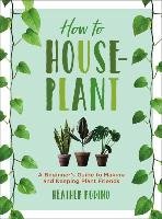 How to Houseplant: A Beginner's Guide to Making and Keeping Plant Friends Rodino Heather