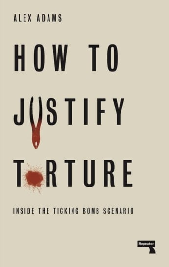 How to Justify Torture. Inside the Ticking Bomb Scenario Adams Alex
