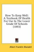 How to Keep Well: A Textbook of Health for Use in the Lower Grade of Schools (1893) Blaisdell Albert Franklin