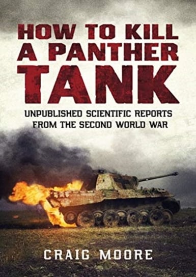 How to Kill a Panther Tank: Unpublished Scientific Reports from the Second World War Craig Moore