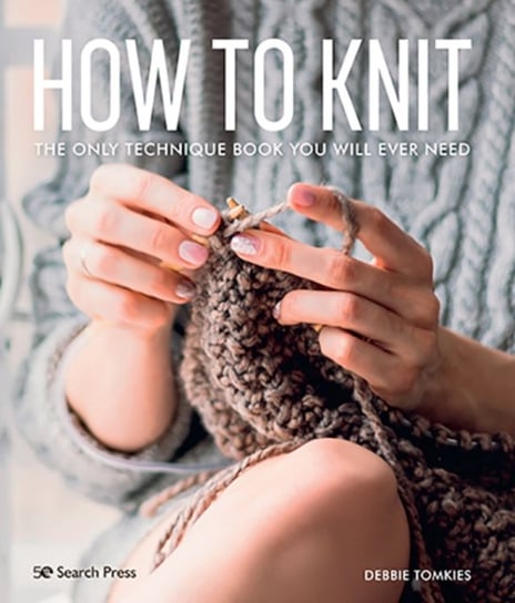 How to Knit: The Only Technique Book You Will Ever Need Debbie Tomkies