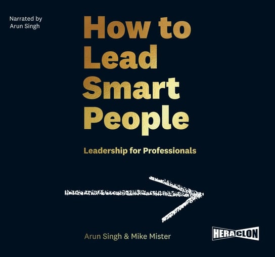 How to Lead Smart People. Leadership for Professionals Arun Singh, Mister Mike