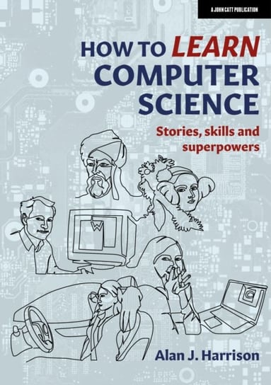 How to Learn Computer Science: Stories, skills and superpowers Alan J. Harrison