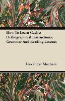 How to Learn Gaelic; Orthographical Instructions, Grammar and Reading Lessons Macbain Alexander