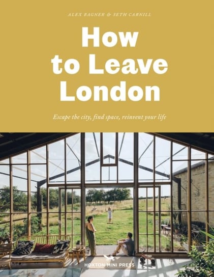 How To Leave London Escape the city, find space, reinvent your life Alex Bagner