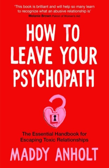 How to Leave Your Psychopath: The Essential Handbook for Escaping Toxic Relationships Maddy Anholt