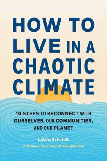 How to Live in a Chaotic Climate: 10 Steps to Reconnect with Ourselves, Our Communities, and Our Planet LaUra Schmidt