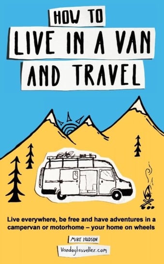 How to Live in a Van and Travel: Live Everywhere, be Free and Have Adventures in a Campervan or Moto Hudson