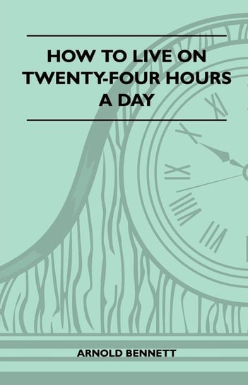 How To Live On Twenty-Four Hours A Day Bennett Arnold