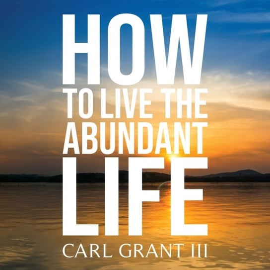 How to Live the Abundant Life Grant III McCarl