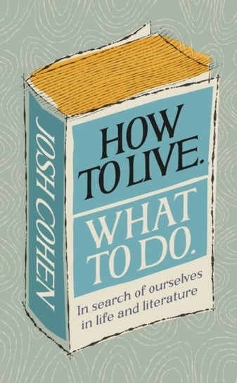How to Live. What To Do.: In search of ourselves in life and literature Josh Cohen