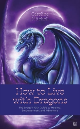 How to Live with Dragons: The Dragon Path Guide to Healing, Empowerment and Adventure Mitchell Caroline