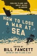 How to Lose a War at Sea: Foolish Plans and Great Naval Blunders Fawcett Bill