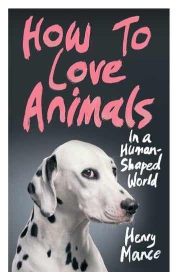 How to Love Animals. In a Human-Shaped World Mance Henry