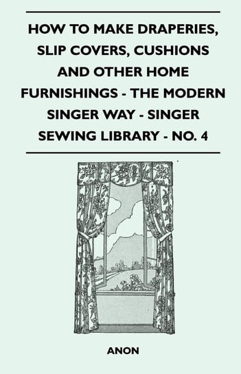 How to Make Draperies, Slip Covers, Cushions and Other Home Furnishings - The Modern Singer Way - Singer Sewing Library - No. 4 Anon