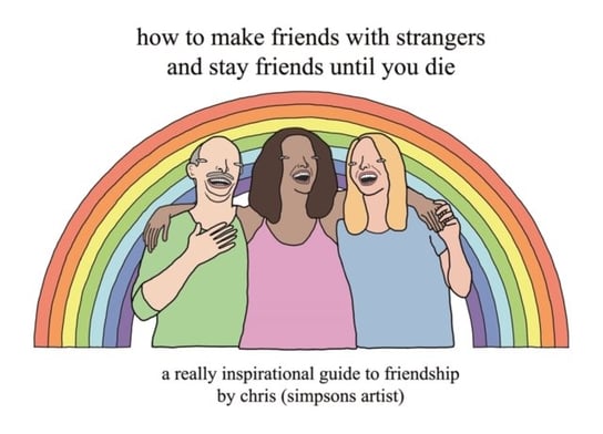 How to Make Friends With Strangers and Stay Friends Until You Die: A Really Inspirational Guide to F Chris