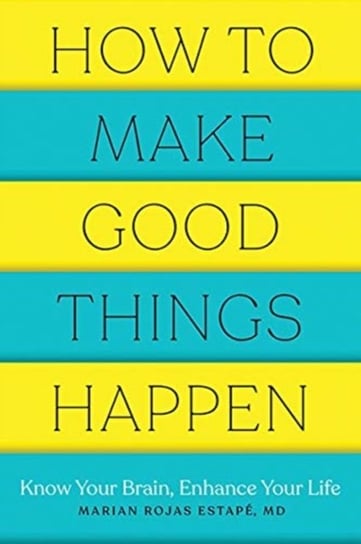 How to Make Good Things Happen. Know Your Brain, Enhance Your Life Marian Rojas Estape